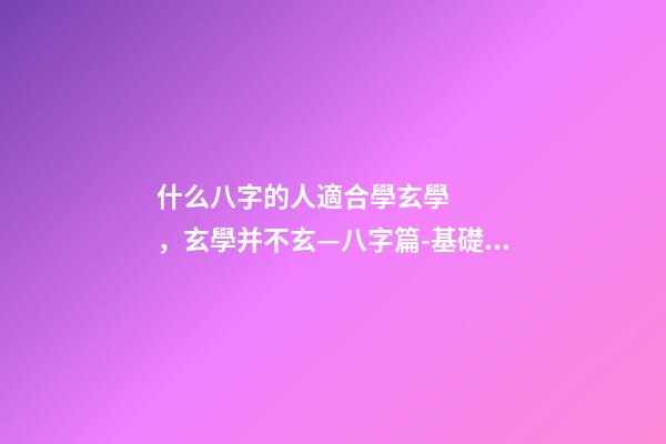 什么八字的人適合學玄學，玄學并不玄—八字篇-基礎篇(三)-第1張-觀點-玄機派